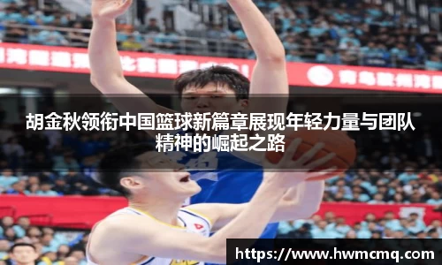 胡金秋领衔中国篮球新篇章展现年轻力量与团队精神的崛起之路