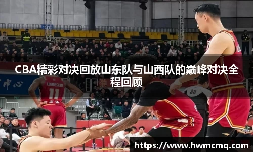 CBA精彩对决回放山东队与山西队的巅峰对决全程回顾