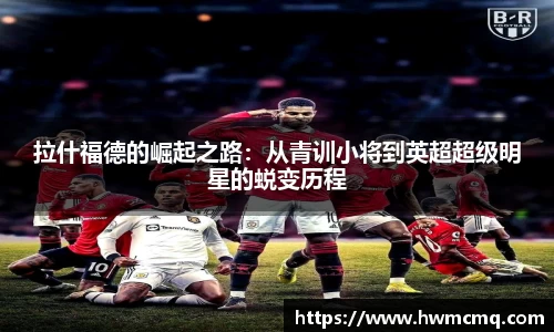拉什福德的崛起之路：从青训小将到英超超级明星的蜕变历程