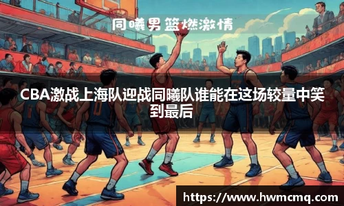 xc体育CBA激战上海队迎战同曦队谁能在这场较量中笑到最后