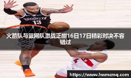火箭队与篮网队激战正酣16日17日精彩对决不容错过